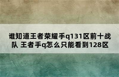 谁知道王者荣耀手q131区前十战队 王者手q怎么只能看到128区